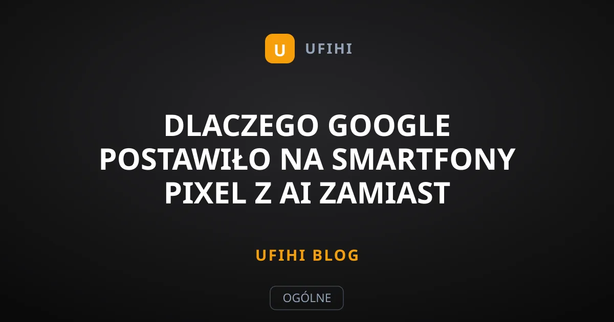Dlaczego Google postawiło na smartfony Pixel z AI zamiast czystej wydajności?